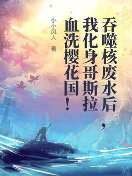 吞噬核废水后,我化身哥斯拉血洗樱花国!
