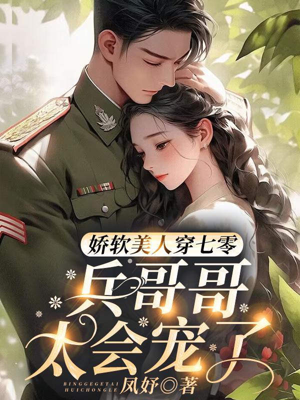 娇软美人穿七零:兵哥哥太会宠了