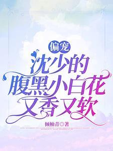 偏宠,沈少的腹黑小白花又香又软